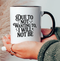 Due To Not Wanting To, I Will Not Be 15 oz Mug